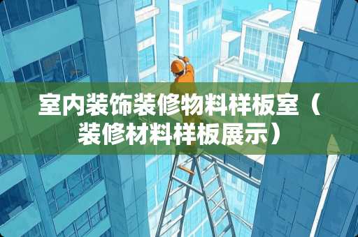 室内装饰装修物料样板室（装修材料样板展示）