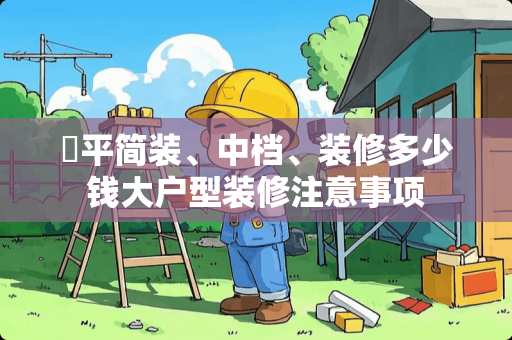 ​平简装、中档、装修多少钱大户型装修注意事项