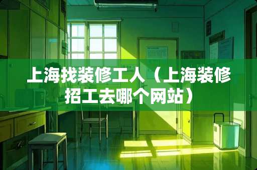 上海找装修工人(上海装修招工去哪个网站) 上海找装修工人(上海装修招工去哪个网站)