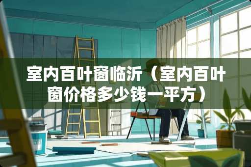 室内百叶窗临沂（室内百叶窗价格多少钱一平方）