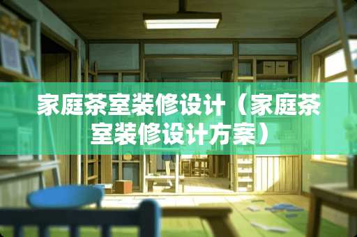 家庭茶室装修设计（家庭茶室装修设计方案）