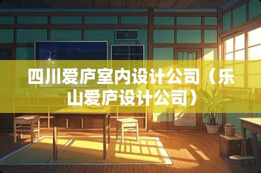 四川爱庐室内设计公司（乐山爱庐设计公司）