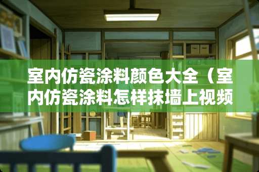 室内仿瓷涂料颜色大全（室内仿瓷涂料怎样抹墙上视频）