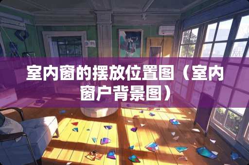 室内窗的摆放位置图（室内窗户背景图）