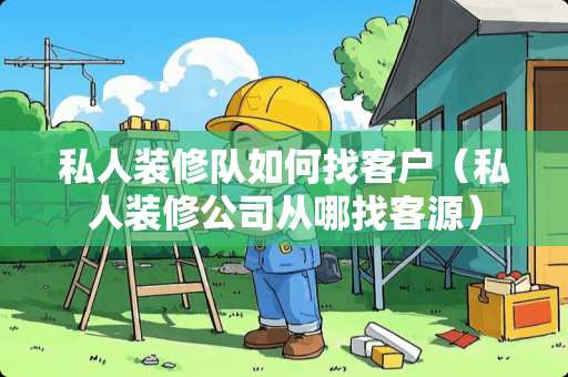 私人装修队如何找客户（私人装修公司从哪找客源）
