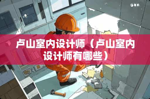 卢山室内设计师（卢山室内设计师有哪些）