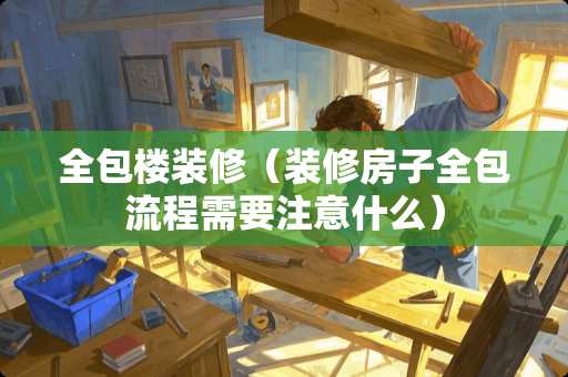 全包楼装修（装修房子全包流程需要注意什么）