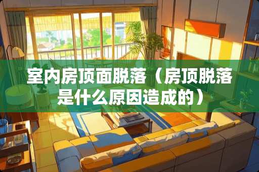 室内房顶面脱落（房顶脱落是什么原因造成的）