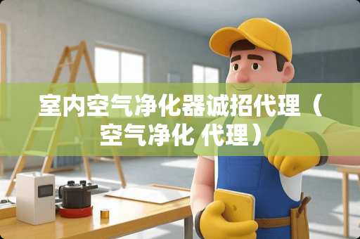 室内空气净化器诚招代理（空气净化 代理）