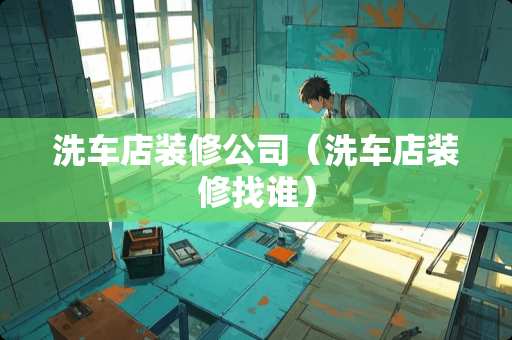 洗车店装修公司（洗车店装修找谁）