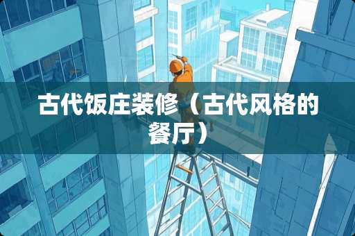 古代饭庄装修（古代风格的餐厅）