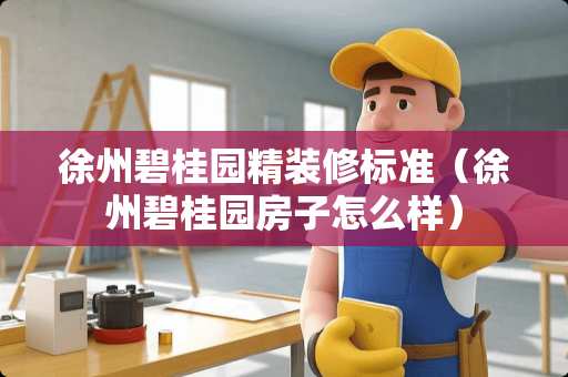 徐州碧桂园精装修标准（徐州碧桂园房子怎么样）