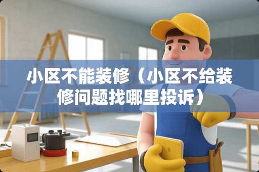 小区不能装修（小区不给装修问题找哪里投诉）