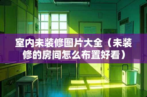 室内未装修图片大全（未装修的房间怎么布置好看）
