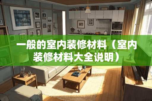 一般的室内装修材料（室内装修材料大全说明）
