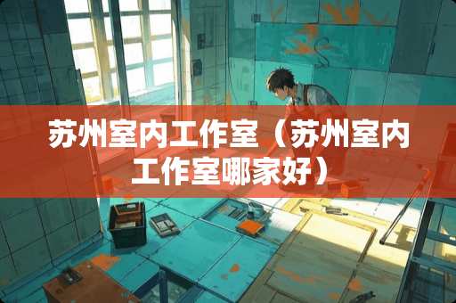 苏州室内工作室（苏州室内工作室哪家好）