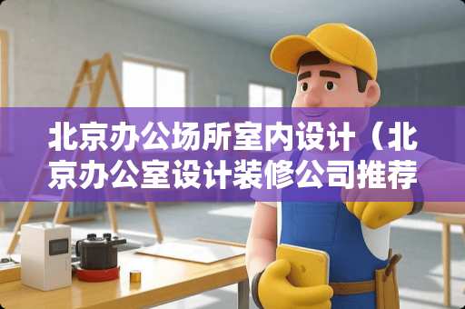 北京办公场所室内设计（北京办公室设计装修公司推荐）
