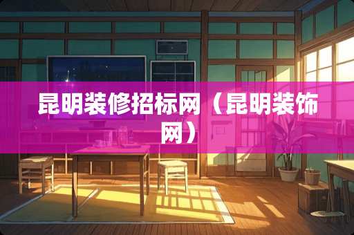 昆明装修招标网（昆明装饰网）