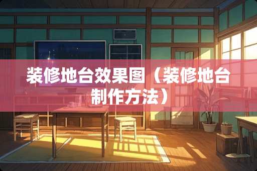 装修地台效果图（装修地台制作方法）