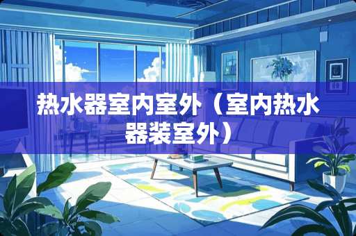 热水器室内室外（室内热水器装室外）