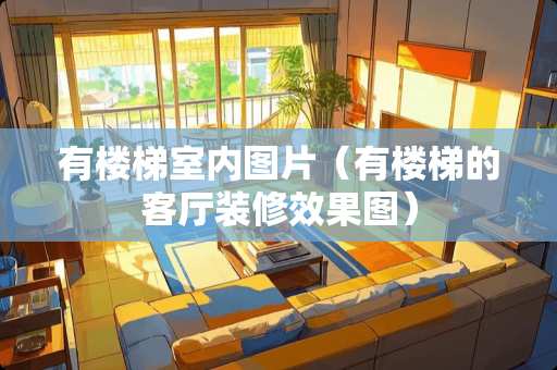 有楼梯室内图片（有楼梯的客厅装修效果图）