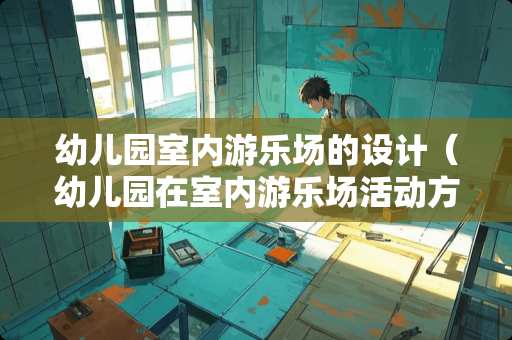 幼儿园室内游乐场的设计（幼儿园在室内游乐场活动方案）