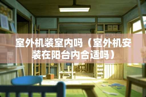 室外机装室内吗（室外机安装在阳台内合适吗）