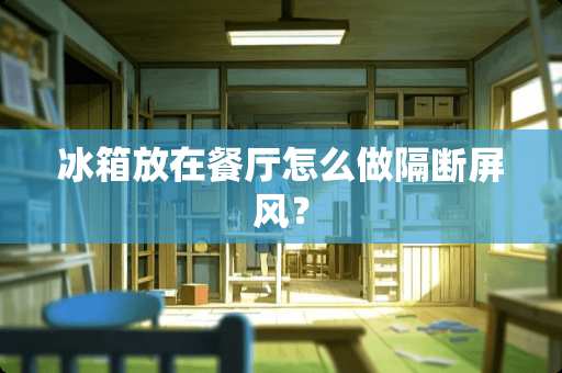 冰箱放在餐厅怎么做隔断屏风？