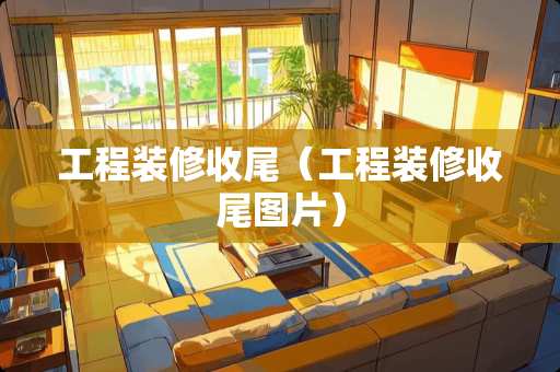 工程装修收尾（工程装修收尾图片）