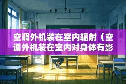 空调外机装在室内辐射（空调外机装在室内对身体有影响?）