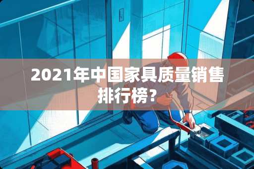 2021年中国家具质量销售排行榜？