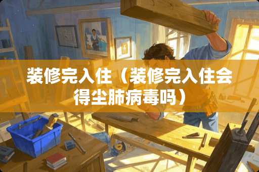 装修完入住（装修完入住会得尘肺病毒吗）
