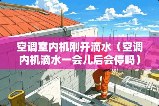 空调室内机刚开滴水（空调内机滴水一会儿后会停吗）