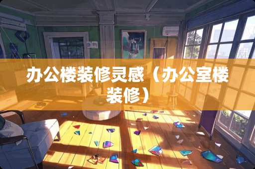 办公楼装修灵感（办公室楼装修）