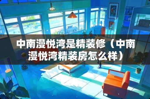 中南漫悦湾是精装修（中南漫悦湾精装房怎么样）