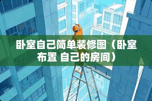 卧室自己简单装修图（卧室布置 自己的房间）