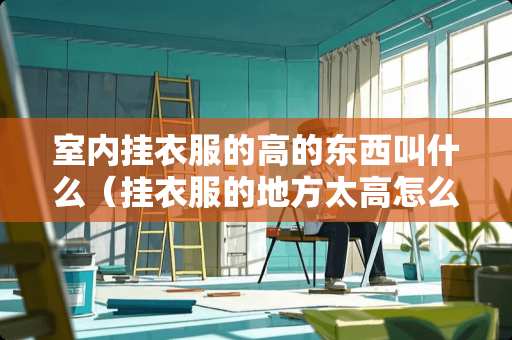 室内挂衣服的高的东西叫什么（挂衣服的地方太高怎么办）