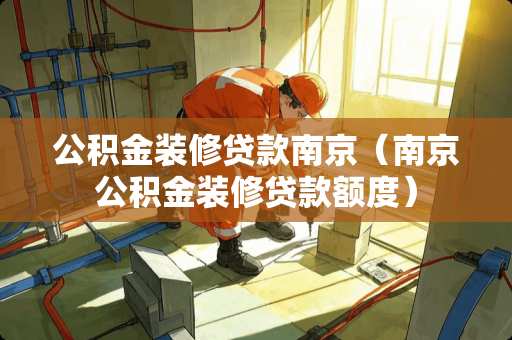 公积金装修贷款南京（南京公积金装修贷款额度）