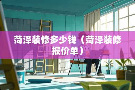 菏泽装修多少钱（菏泽装修报价单）