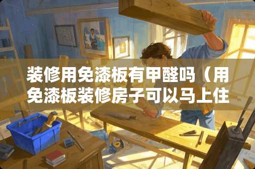 装修用免漆板有甲醛吗（用免漆板装修房子可以马上住吗）