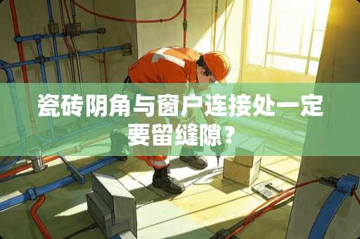 瓷砖阴角与窗户连接处一定要留缝隙？