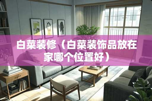 白菜装修（白菜装饰品放在家哪个位置好）