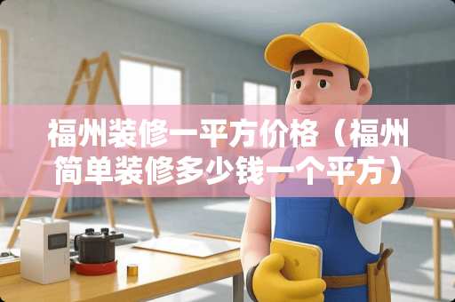 福州装修一平方价格（福州简单装修多少钱一个平方）