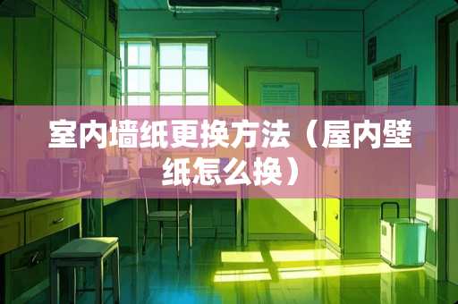 室内墙纸更换方法（屋内壁纸怎么换）