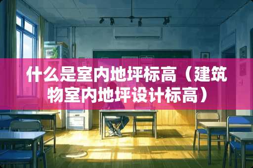 什么是室内地坪标高（建筑物室内地坪设计标高）