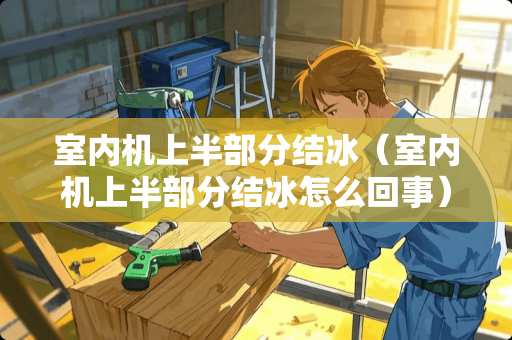 室内机上半部分结冰（室内机上半部分结冰怎么回事）