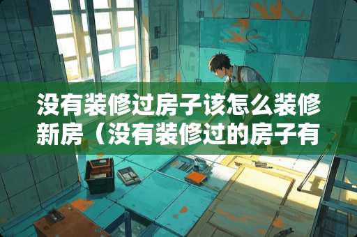 没有装修过房子该怎么装修新房（没有装修过的房子有甲醛吗）