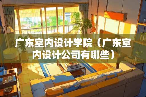 广东室内设计学院（广东室内设计公司有哪些）