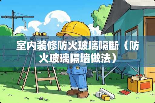 室内装修防火玻璃隔断（防火玻璃隔墙做法）