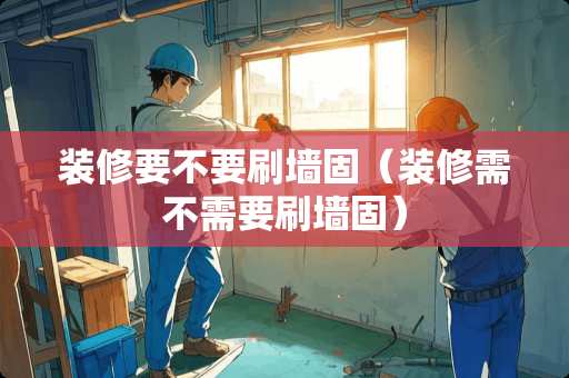 装修要不要刷墙固（装修需不需要刷墙固）